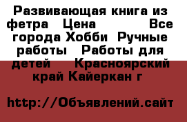 Развивающая книга из фетра › Цена ­ 7 000 - Все города Хобби. Ручные работы » Работы для детей   . Красноярский край,Кайеркан г.